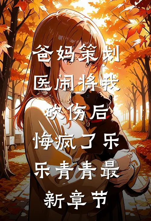爸妈策划医闹将我砍伤后，悔疯了乐乐青青最新章节