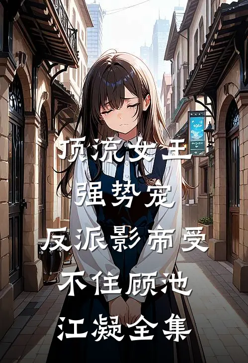 顶流女王强势宠：反派影帝受不住顾池江凝全集