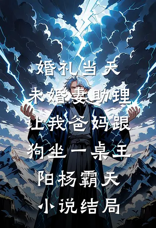 婚礼当天，未婚妻助理让我爸妈跟狗坐一桌王阳杨霸天小说结局