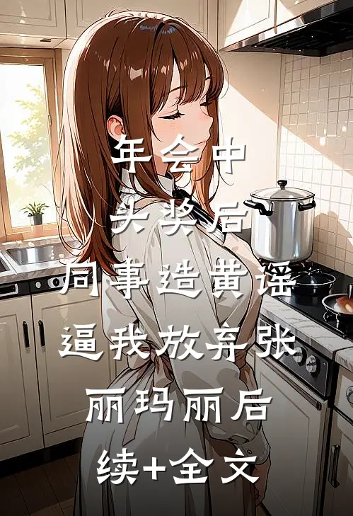 年会中头奖后，同事造黄谣逼我放弃张丽玛丽后续+全文