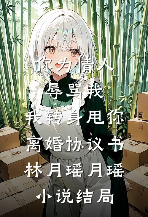 你为情人辱骂我，我转身甩你离婚协议书林月瑶月瑶小说结局