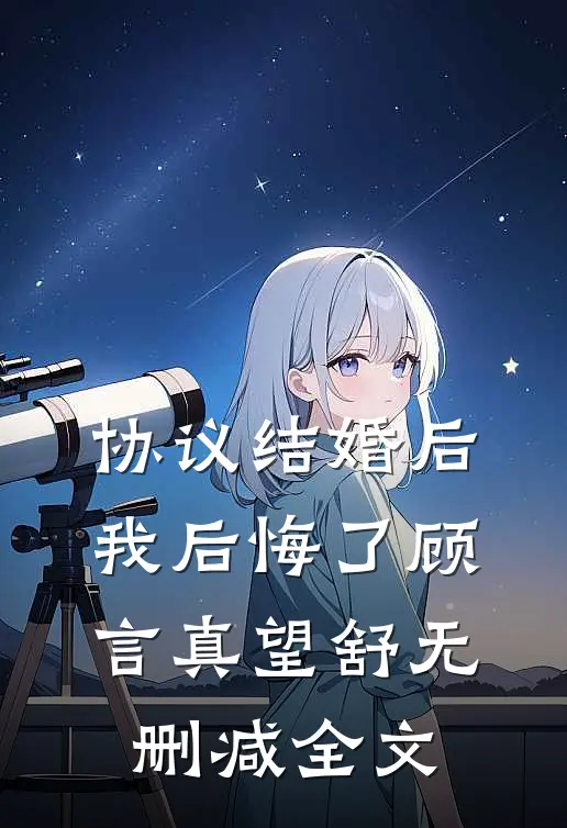 协议结婚后，我后悔了顾言真望舒无删减全文