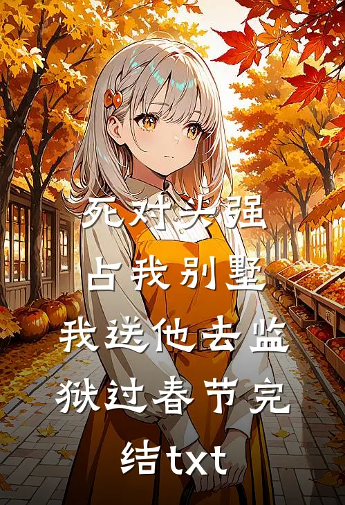 死对头强占我别墅，我送他去监狱过春节完结txt