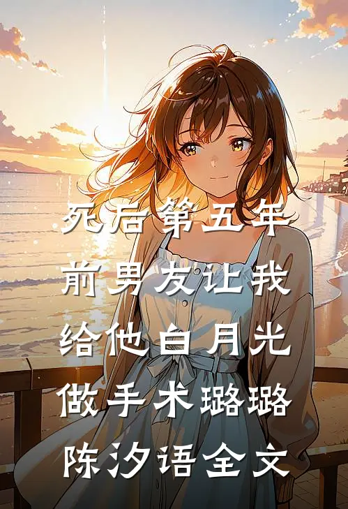 死后第五年，前男友让我给他白月光做手术璐璐陈汐语全文