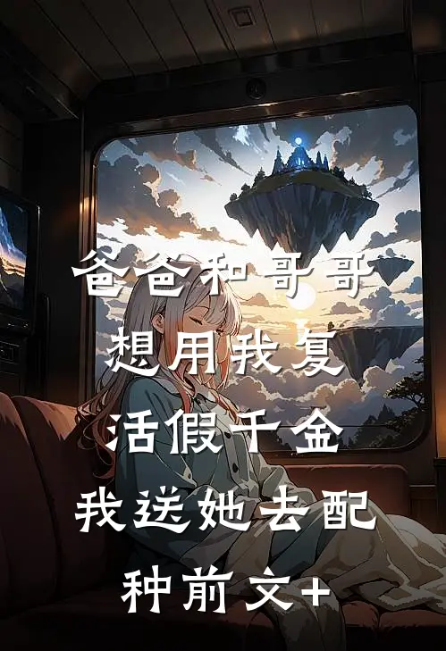 爸爸和哥哥想用我复活假千金，我送她去配种前文+
