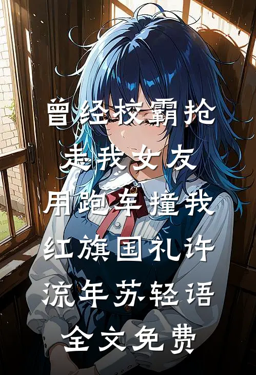 曾经校霸抢走我女友，用跑车撞我红旗国礼许流年苏轻语全文免费