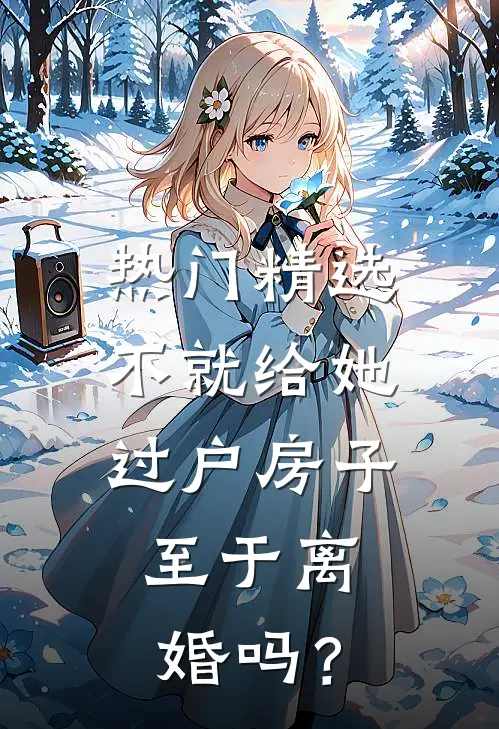 热门精选不就给她过户房子，至于离婚吗？
