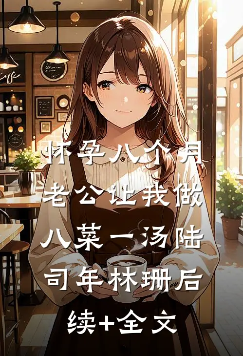 怀孕八个月，老公让我做八菜一汤陆司年林珊后续+全文