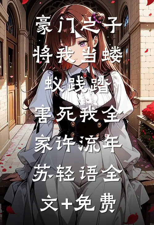 豪门之子将我当蝼蚁践踏，害死我全家许流年苏轻语全文+免费