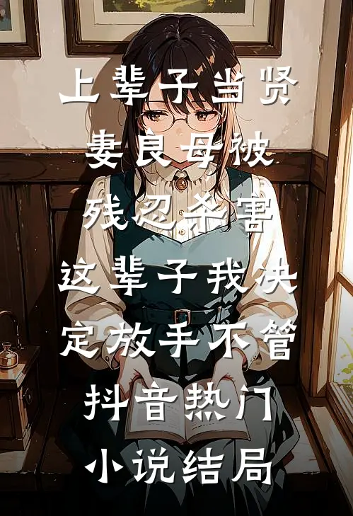 上辈子当贤妻良母被残忍杀害，这辈子我决定放手不管抖音热门小说结局