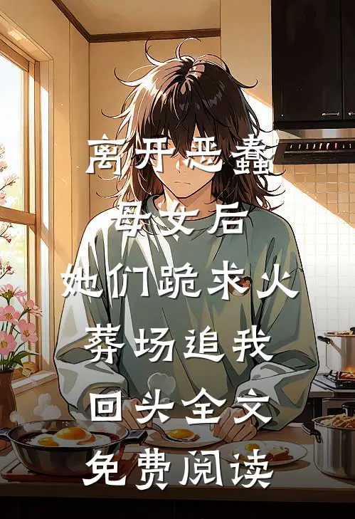 离开恶蠢母女后，她们跪求火葬场追我回头全文免费阅读