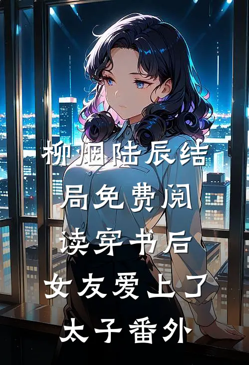 柳烟陆辰结局免费阅读穿书后，女友爱上了太子番外