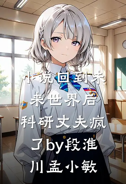 小说回到未来世界后，科研丈夫疯了by段淮川孟小敏