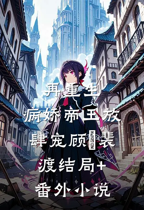 再重生，病娇帝王放肆宠顾姈裴渡结局+番外小说