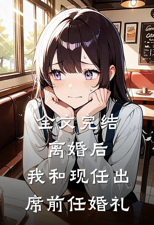 全文完结离婚后，我和现任出席前任婚礼