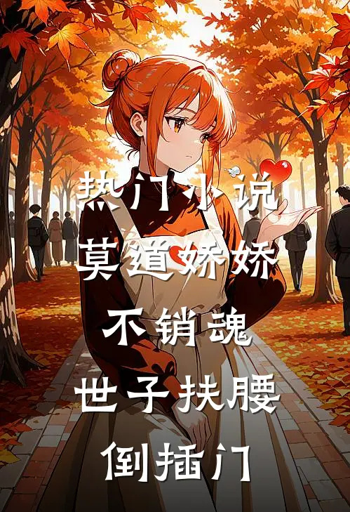 热门小说莫道娇娇不销魂，世子扶腰倒插门