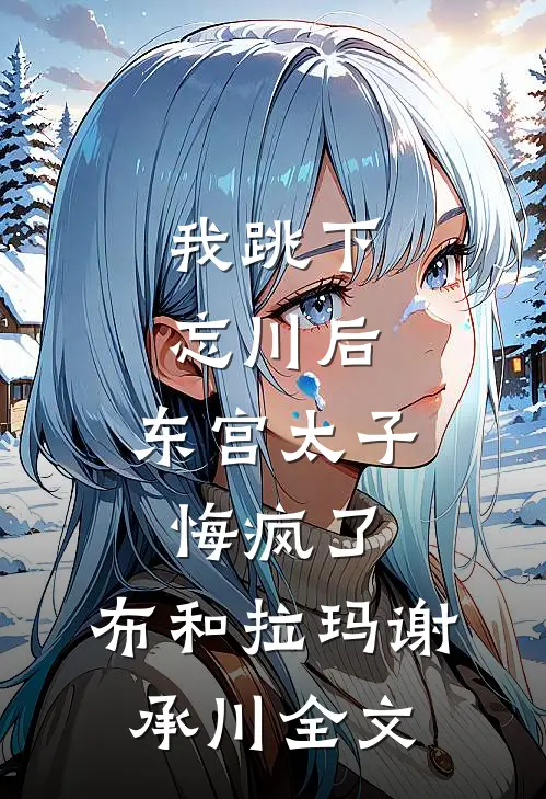 我跳下忘川后，东宫太子悔疯了。布和拉玛谢承川全文