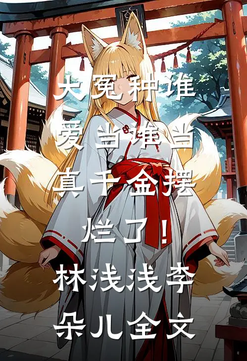 大冤种谁爱当谁当，真千金摆烂了！林浅浅李朵儿全文