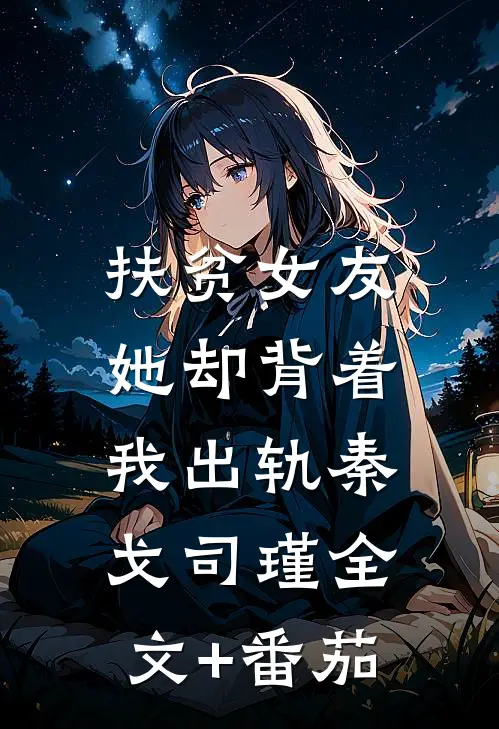 扶贫女友，她却背着我出轨秦戈司瑾全文+番茄