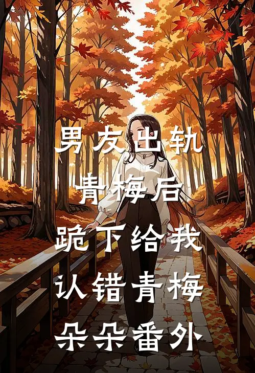 男友出轨青梅后，跪下给我认错青梅朵朵 番外