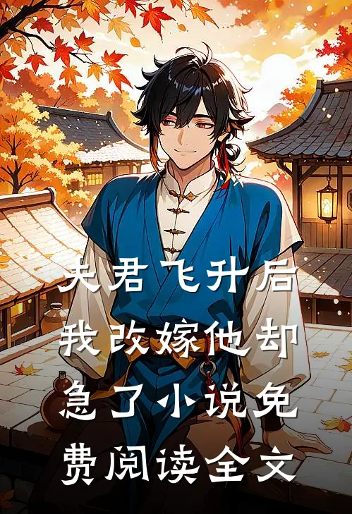 夫君飞升后,我改嫁他却急了免费阅读全文无弹窗
