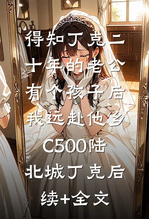 得知丁克二十年的老公有个孩子后，我远赴他乡C500陆北城丁克后续+全文