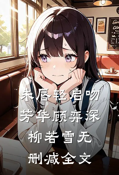 朱唇轻启吻芳华顾弈深柳若雪无删减全文