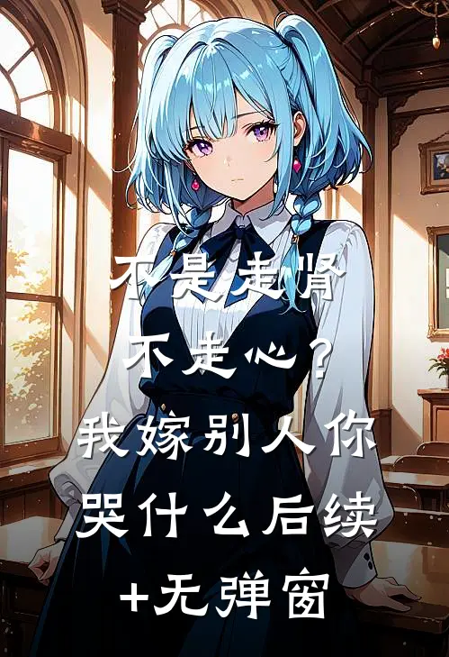 不是走肾不走心？我嫁别人你哭什么后续+无弹窗