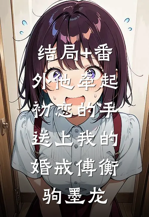 结局+番外他牵起初恋的手，送上我的婚戒傅衡驹墨龙