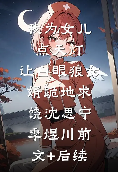 我为女儿点天灯，让白眼狼女婿跪地求饶沈思宁季煜川前文+后续