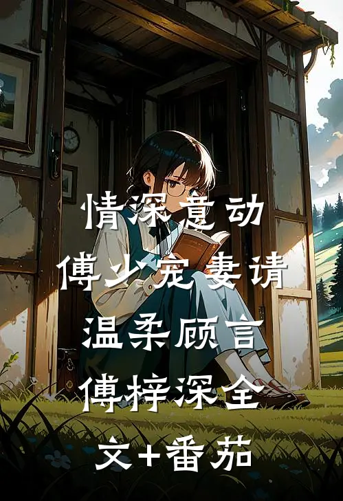 情深意动：傅少宠妻请温柔顾言傅梓深全文+番茄