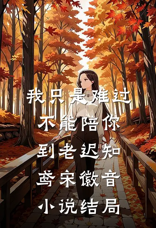 我只是难过不能陪你到老迟知鸢宋徽音小说结局