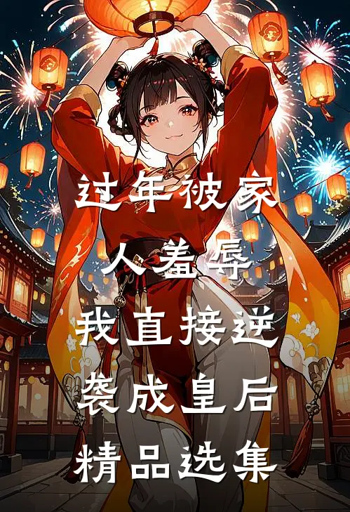 过年被家人羞辱，我直接逆袭成皇后精品选集