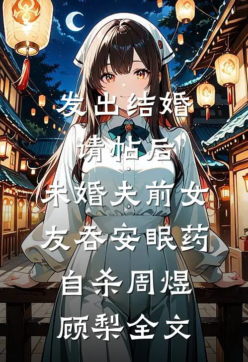 发出结婚请帖后，未婚夫前女友吞安眠药自杀周煜顾梨全文