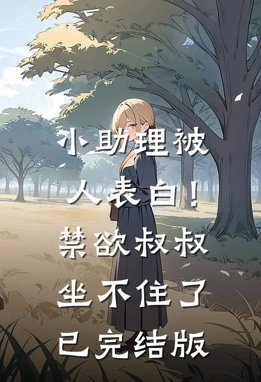 小助理被人表白！禁欲叔叔坐不住了已完结版