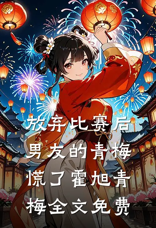 放弃比赛后，男友的青梅慌了霍旭青梅全文免费
