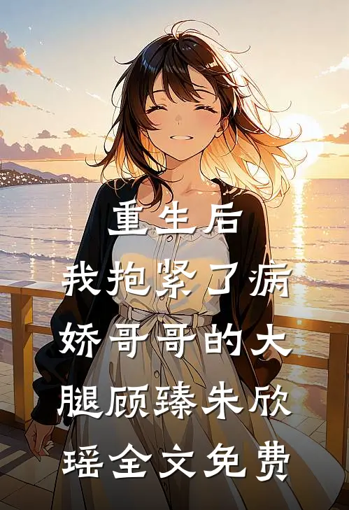 重生后，我抱紧了病娇哥哥的大腿顾臻朱欣瑶全文免费