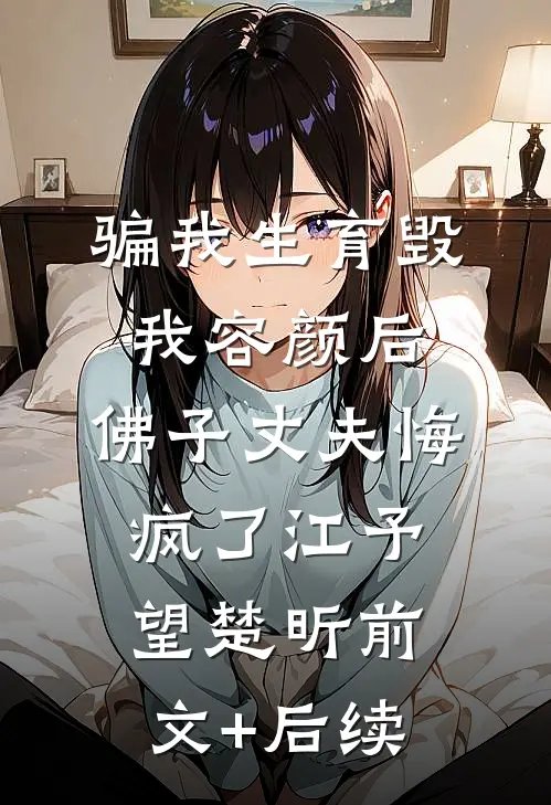 骗我生育毁我容颜后，佛子丈夫悔疯了江予望楚昕前文+后续