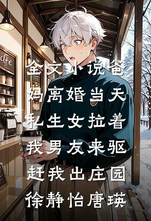 全文小说爸妈离婚当天，私生女拉着我男友来驱赶我出庄园徐静怡唐瑛