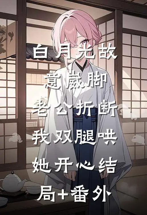 白月光故意崴脚，老公折断我双腿哄她开心结局+番外