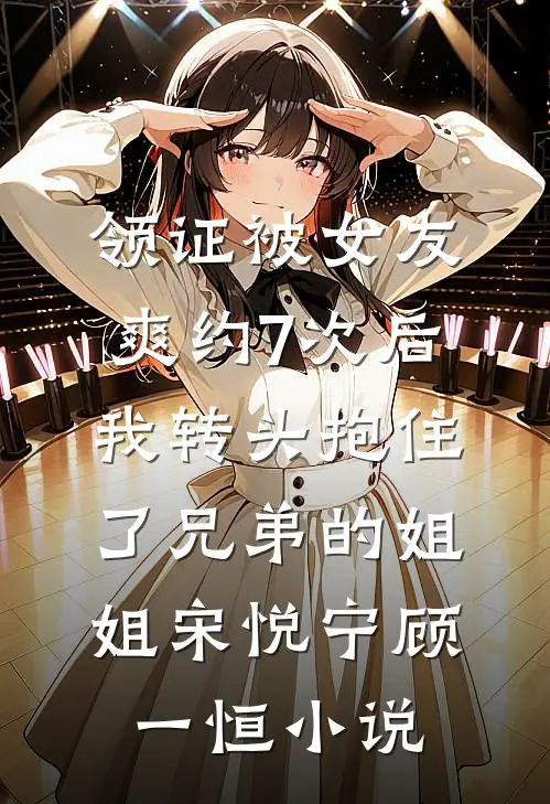 领证被女友爽约7次后，我转头抱住了兄弟的姐姐宋悦宁顾一恒小说