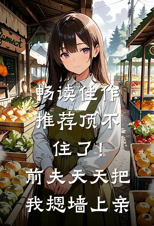 畅读佳作推荐顶不住了！前夫天天把我摁墙上亲