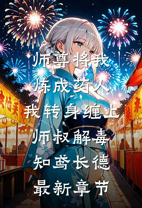 师尊将我炼成药人，我转身缠上师叔解毒知鸢长德最新章节