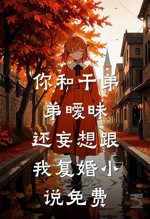 你和干弟弟暧昧，还妄想跟我复婚小说免费