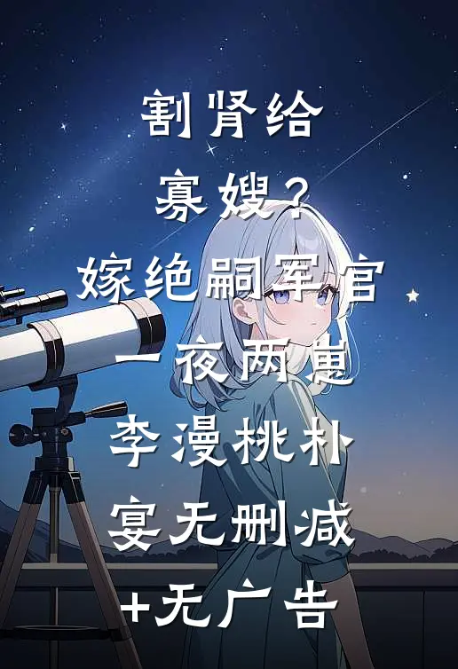 割肾给寡嫂？嫁绝嗣军官一夜两崽李漫桃朴宴无删减+无广告