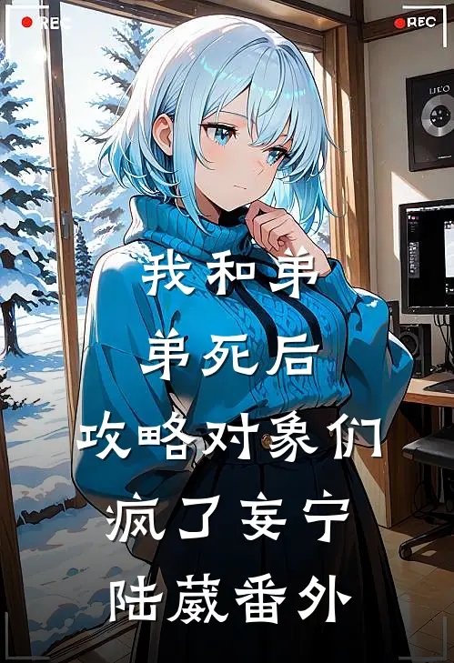 我和弟弟死后，攻略对象们疯了妄宁陆葳番外