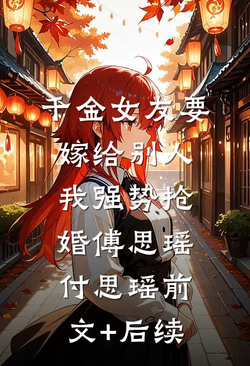 千金女友要嫁给别人，我强势抢婚傅思瑶付思瑶前文+后续