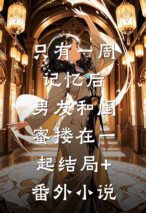 只有一周记忆后，男友和闺蜜搂在一起结局+番外小说