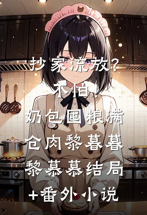 抄家流放？不怕！奶包囤粮满仓肉黎暮暮黎慕慕结局+番外小说