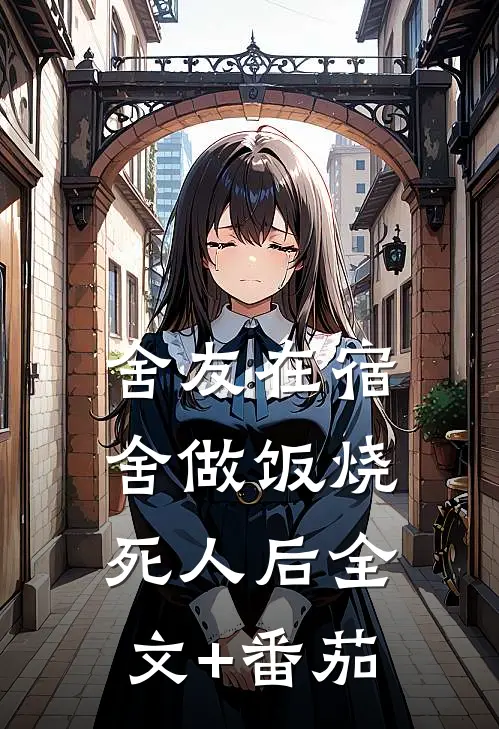舍友在宿舍做饭烧死人后全文+番茄